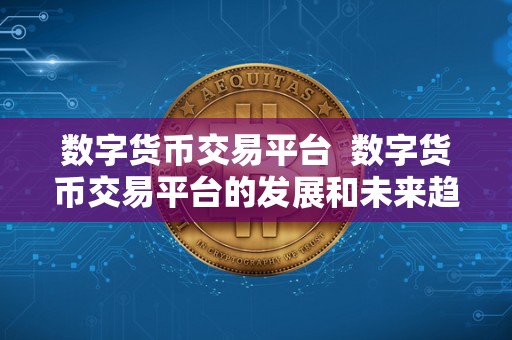 数字货币交易平台  数字货币交易平台的发展和未来趋势分析