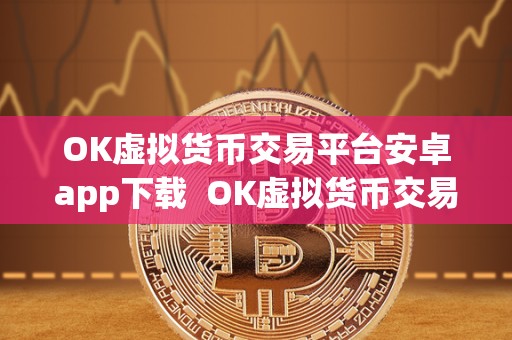 OK虚拟货币交易平台安卓app下载  OK虚拟货币交易平台安卓app下载：便捷、安全的数字货币交易新选择