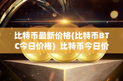 比特币最新价格(比特币BTC今日价格)  比特币今日价格及价格表最新数据：BTC价格走势分析、市场预测与投资建议