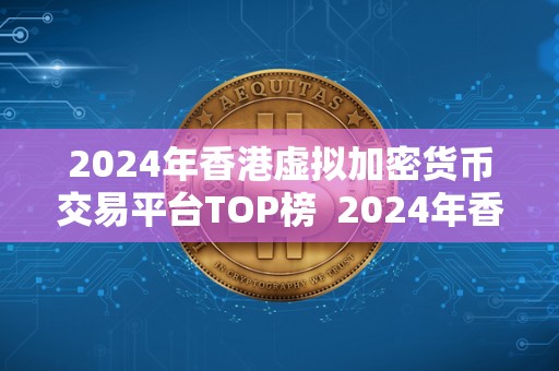 2024年香港虚拟加密货币交易平台TOP榜  2024年香港虚拟加密货币交易平台TOP榜：数字货币、区块链、金融科技