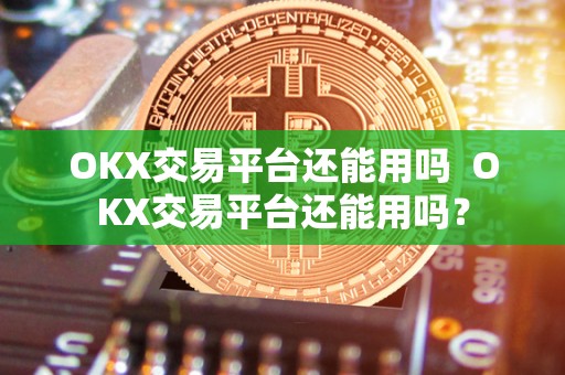 OKX交易平台还能用吗  OKX交易平台还能用吗？