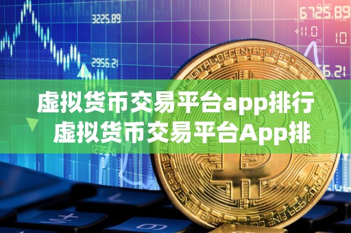 虚拟货币交易平台app排行  虚拟货币交易平台App排行：哪家更适合您的投资需求？