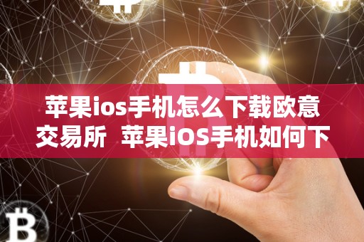 苹果ios手机怎么下载欧意交易所  苹果iOS手机如何下载欧意交易所及应用软件