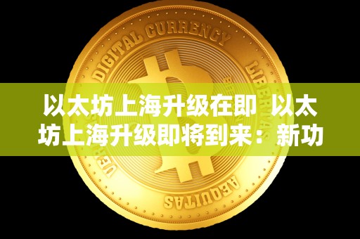 以太坊上海升级在即  以太坊上海升级即将到来：新功能、改进和未来展望