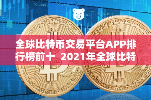 全球比特币交易平台APP排行榜前十  2021年全球比特币交易平台APP排行榜前十，全方位解析比特币交易平台APP的特点和优势