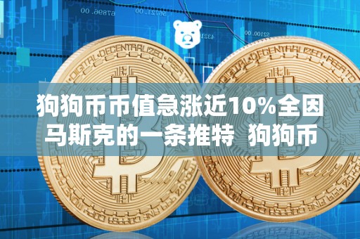 狗狗币币值急涨近10%全因马斯克的一条推特  狗狗币币值急涨近10%全因马斯克的一条推特及狗狗币马斯克最新消息