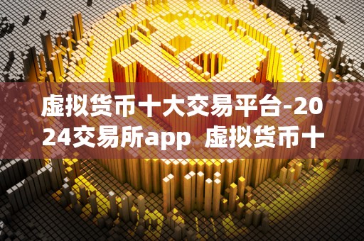 虚拟货币十大交易平台-2024交易所app  虚拟货币十大交易平台-2024交易所app