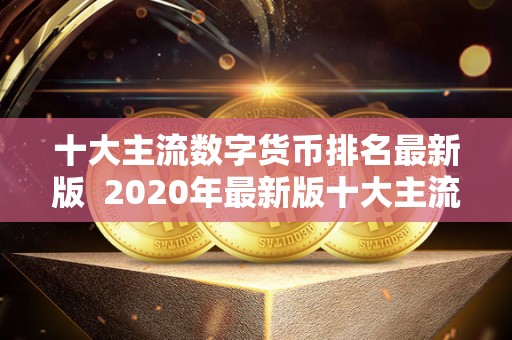 十大主流数字货币排名最新版  2020年最新版十大主流数字货币排名及分析