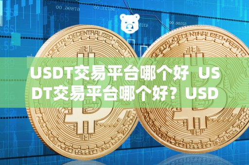 USDT交易平台哪个好  USDT交易平台哪个好？USDT交易软件哪个好？如何选择最适合自己的平台和软件？