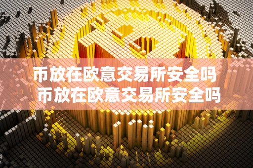 币放在欧意交易所安全吗  币放在欧意交易所安全吗及币放在欧意交易所安全吗可靠吗