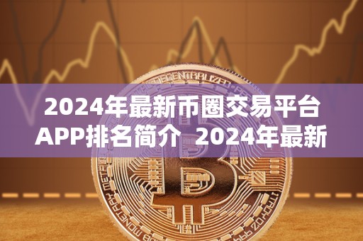 2024年最新币圈交易平台APP排名简介  2024年最新币圈交易平台APP排名简介