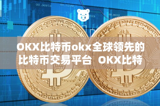 OKX比特币okx全球领先的比特币交易平台  OKX比特币交易平台：打造全球领先的数字货币交易平台