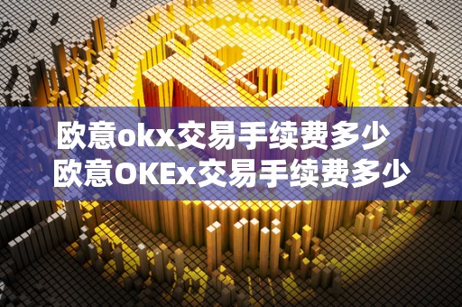 欧意okx交易手续费多少  欧意OKEx交易手续费多少及欧意OKEx怎么交易？