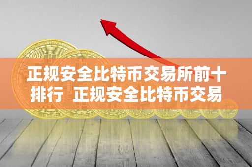 正规安全比特币交易所前十排行  正规安全比特币交易所前十排行及最安全的比特币交易所