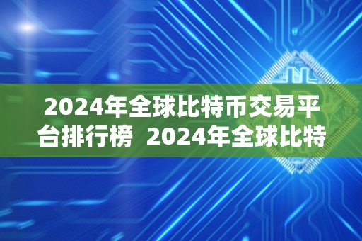 2024年全球比特币交易平台排行榜  2024年全球比特币交易平台排行榜：哪家平台在市场中脱颖而出？