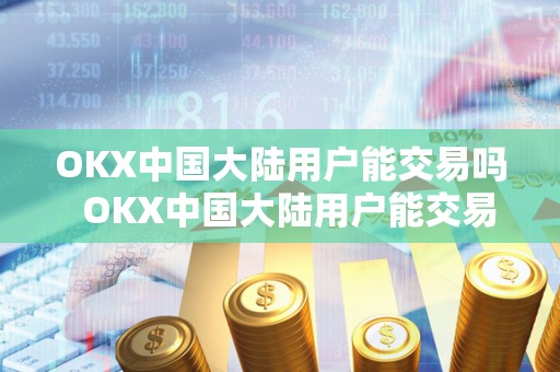 OKX中国大陆用户能交易吗  OKX中国大陆用户能交易吗及OKEX在国内能操作吗
