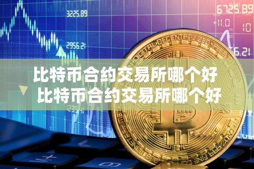 比特币合约交易所哪个好  比特币合约交易所哪个好？比特币合约交易所哪个好一些？比特币合约交易所评测及推荐