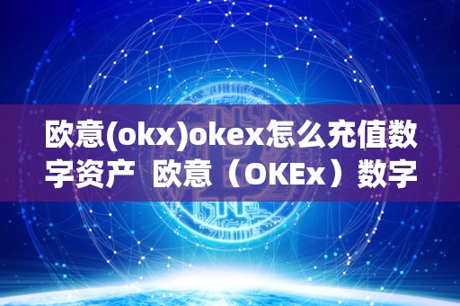 欧意(okx)okex怎么充值数字资产  欧意（OKEx）数字资产交易平台充值和交易指南
