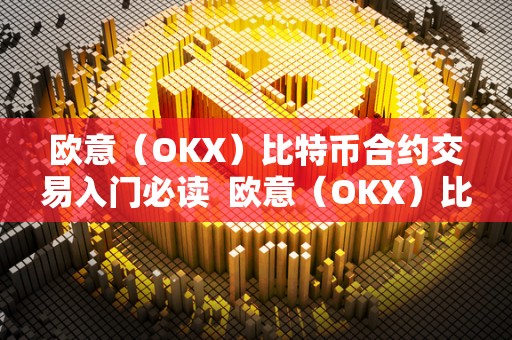 欧意（OKX）比特币合约交易入门必读  欧意（OKX）比特币合约交易入门必读及欧比特合约交易所