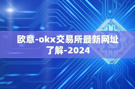 欧意-okx交易所最新网址了解-2024