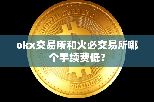 okx交易所和火必交易所哪个手续费低？