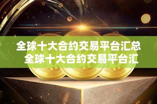 全球十大合约交易平台汇总  全球十大合约交易平台汇总及全球十大合约交易平台汇总表