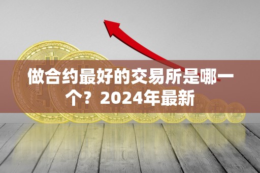 做合约最好的交易所是哪一个？2024年最新