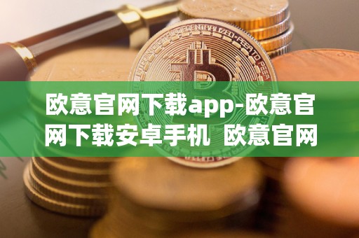 欧意官网下载app-欧意官网下载安卓手机  欧意官网下载app-欧意官网下载安卓手机及欧意官方**