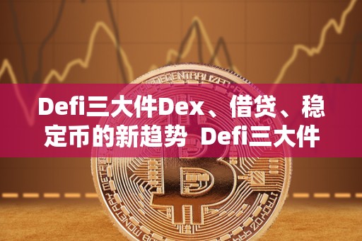 Defi三大件Dex、借贷、稳定币的新趋势  Defi三大件Dex、借贷、稳定币的新趋势及defi稳定币有哪些