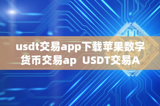 usdt交易app下载苹果数字货币交易ap  USDT交易App下载苹果数字货币交易App及USDT交易平台下载iOS