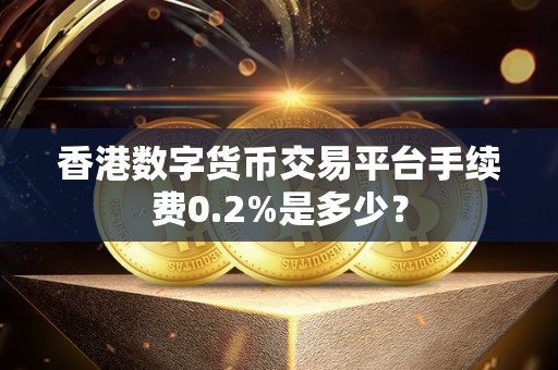 香港数字货币交易平台手续费0.2%是多少？