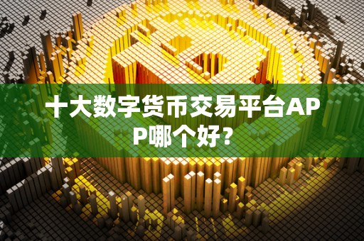 十大数字货币交易平台APP哪个好？