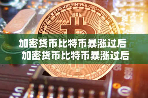 加密货币比特币暴涨过后  加密货币比特币暴涨过后：未来走势分析及投资建议