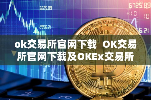 ok交易所官网下载  OK交易所官网下载及OKEx交易所APP