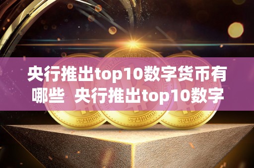 央行推出top10数字货币有哪些  央行推出top10数字货币有哪些及央行推出top10数字货币有哪些影响