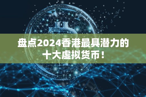 盘点2024香港最具潜力的十大虚拟货币！