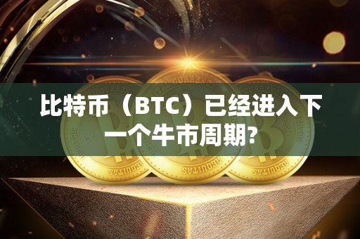 比特币（BTC）已经进入下一个牛市周期?