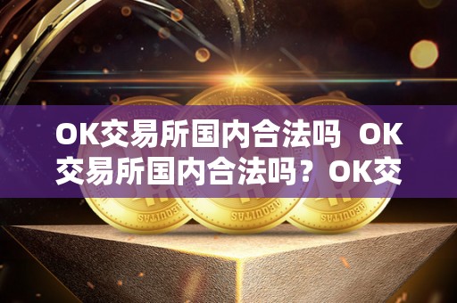 OK交易所国内合法吗  OK交易所国内合法吗？OK交易所国内合法吗是真的吗？