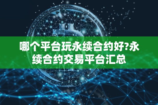 哪个平台玩永续合约好?永续合约交易平台汇总