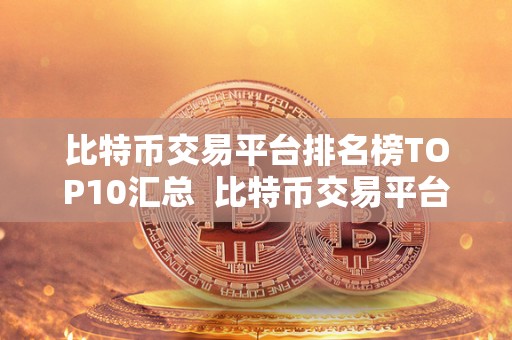 比特币交易平台排名榜TOP10汇总  比特币交易平台排名榜TOP10汇总：哪家交易平台最值得信赖？