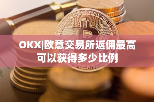 OKX|欧意交易所返佣最高可以获得多少比例