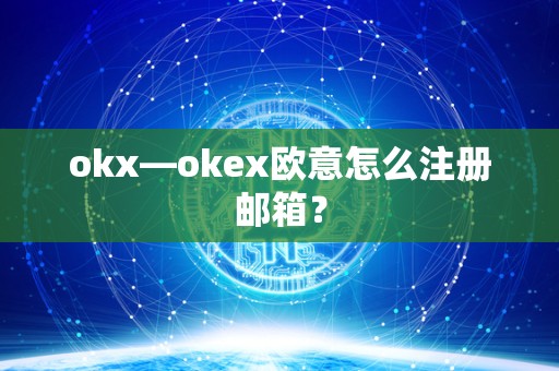 okx—okex欧意怎么注册邮箱？