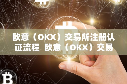 欧意（OKX）交易所注册认证流程  欧意（OKX）交易所注册认证流程及欧意****交易所
