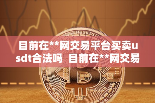 目前在**网交易平台买卖usdt合法吗  目前在**网交易平台买卖usdt合法吗
