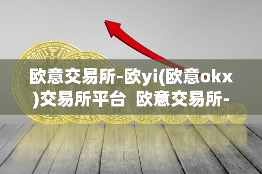 欧意交易所-欧yi(欧意okx)交易所平台  欧意交易所-欧yi(欧意okx)交易所平台及欧意交易所最新消息