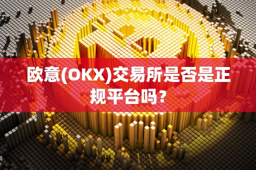 欧意(OKX)交易所是否是正规平台吗？