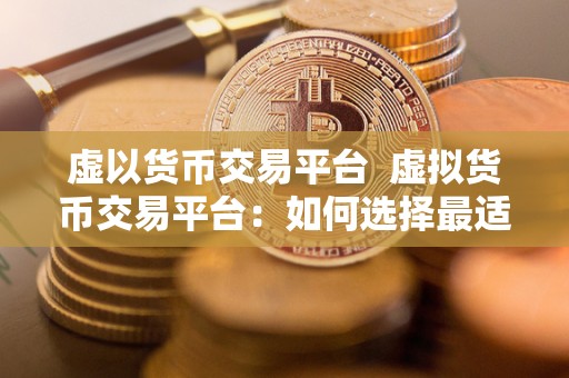 虚以货币交易平台  虚拟货币交易平台：如何选择最适合自己的平台