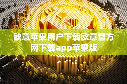 欧意苹果用户下载欧意官方网下载app苹果版