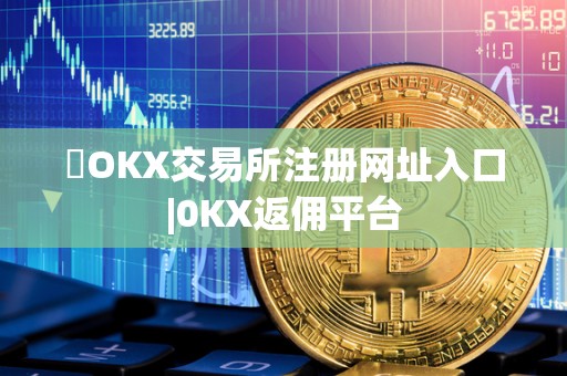 ​OKX交易所注册网址入口|0KX返佣平台