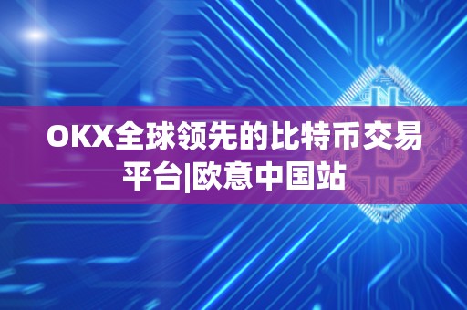 OKX全球领先的比特币交易平台|欧意中国站